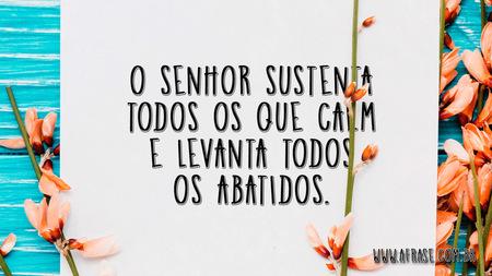 O Senhor sustenta todos os que caem e levanta todos os abatidos.