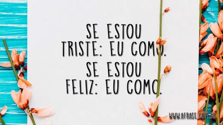 Seu estou triste: eu como.
Se eu estou feliz: eu como.
