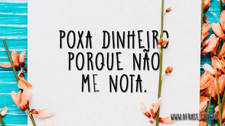 Poxa dinheiro porque não me nota.