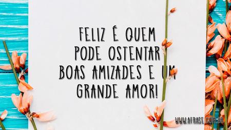 Feliz é quem pode ostentar boas amizades e um grande amor!