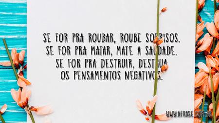 Se for pra roubar, roube sorrisos.
Se for pra matar, mate a saudade.
Se for pra destruir, destrua os pensamentos negativos.