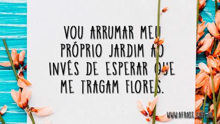Vou arrumar meu próprio Jardim ao invés de esperar que me tragam flores.
