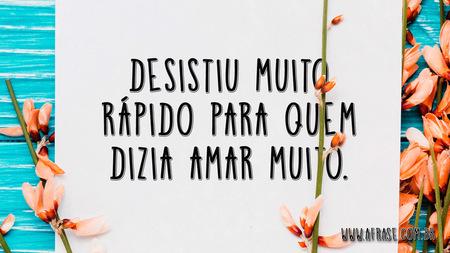 Desistiu muito rápido para quem dizia amar muito.
