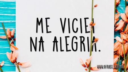 Me viciei na alegria.