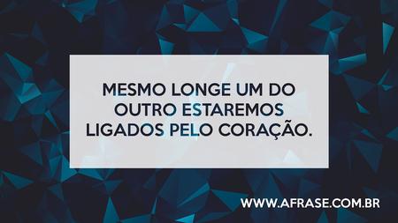 Mesmo longe um do outro estaremos ligados pelo coração.