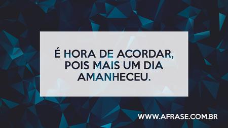 É hora de acordar, pois mais um dia amanheceu.