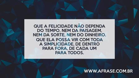 Que a felicidade não dependa do tempo, nem da paisagem, nem da sorte, nem do dinheiro.
Que ela possa vir com toda a simplicidade, de dentro para fora, de cada um para todos.