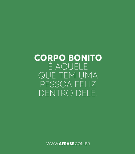 Corpo bonito é aquele que tem uma pessoa feliz dentro dele.