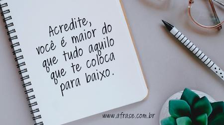Acredite, você é maior do que tudo aquilo que te coloca para baixo.