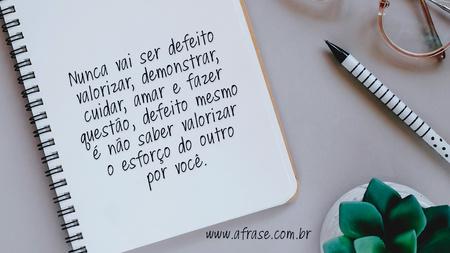 Nunca vai ser defeito valorizar, demonstrar, cuidar, amar e fazer questão, defeito mesmo é não saber valorizar o esforço do outro por você.