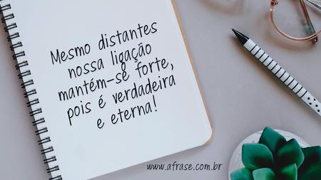 Mesmo distantes nossa ligação mantém-se forte, pois é verdadeira e eterna!