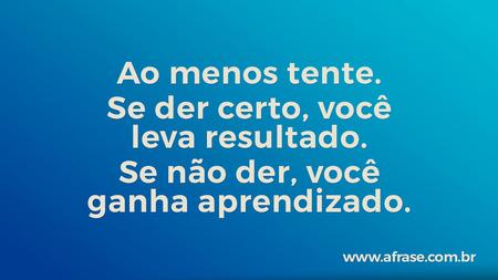 Ao menos tente.
Se der certo, você leva resultado.
Se não der, você ganha aprendizado.