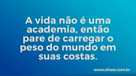 A vida não é uma academia, então pare de carregar o peso do mundo em suas costas.