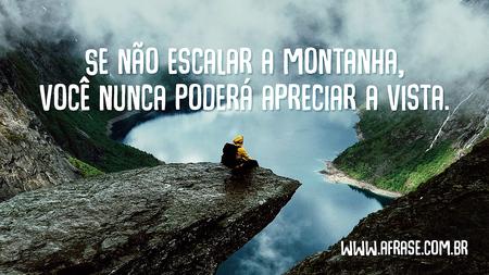 Se não escalar a montanha, você nunca poderá apreciar a vista.