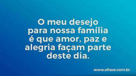 O meu desejo para nossa família é que amor, paz e alegria façam parte deste dia.