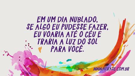 Em um dia nublado, se algo eu pudesse fazer, eu voaria até o céu e traria a luz do sol para você.