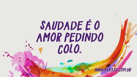 Saudade é o amor pedindo colo.