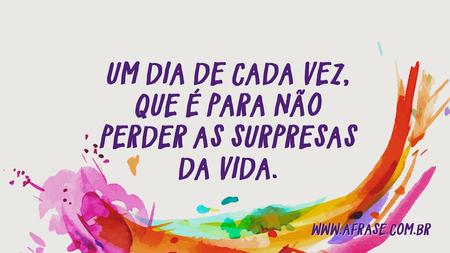 Um dia de cada vez, que é para não perder as surpresas da vida.
