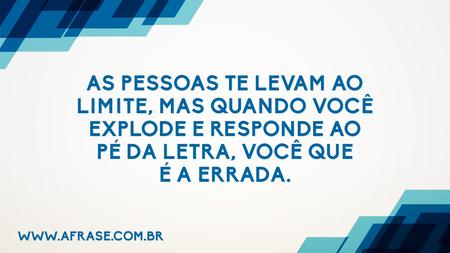 As pessoas te levam ao limite, mas quando você explode e responde ao pé da letra, você que é a errada.