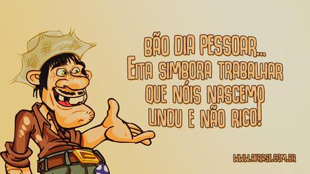 Bão dia pessoar...
Eita simbora trabalhar que nóis nascemo lindu e não rico!