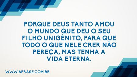 Porque Deus tanto amou o mundo que deu o seu Filho Unigênito, para que todo o que nele crer não pereça, mas tenha a vida eterna.