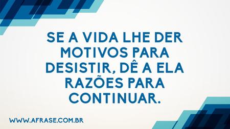 Se a vida lhe der motivos para desistir, dê a ela razões para continuar. 
