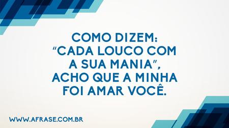 Como dizem: “Cada louco com a sua mania”, acho que a minha foi amar você.