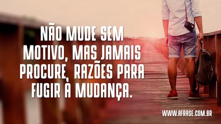 Não mude sem motivo, mas jamais procure razões para fugir à mudança.