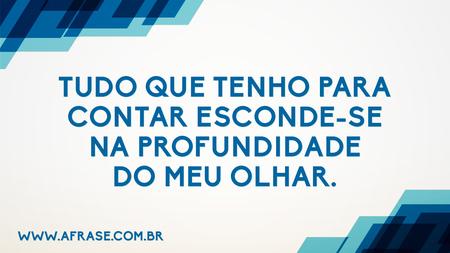 Tudo que tenho para contar esconde-se na profundidade do meu olhar.
