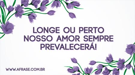 Longe ou perto nosso amor sempre prevalecerá!
