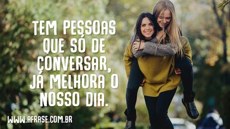 Tem pessoas que só de conversar, já melhora o nosso dia.