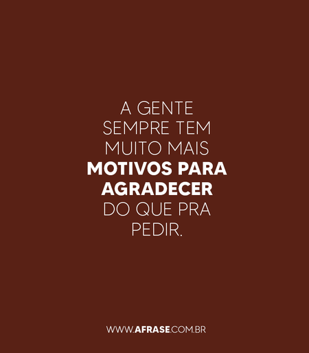 A gente sempre tem muito mais motivos para agradecer do que pra pedir.