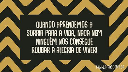Quando aprendemos a sorrir para a vida, nada nem ninguém nos consegue roubar a alegria de viver!