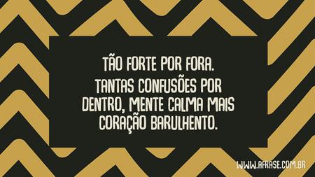 Tão forte por fora.
Tantas confusões por dentro, mente calma mais coração barulhento.
