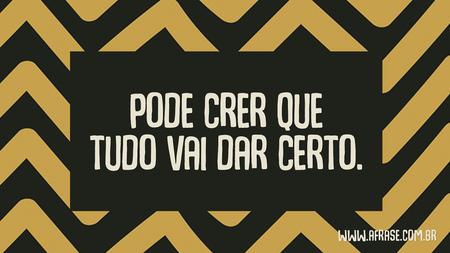 Pode crer que tudo vai dar certo.