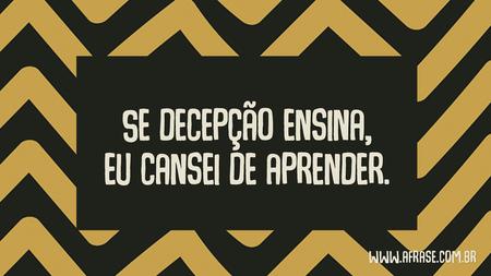 Se decepção ensina, eu cansei de aprender.