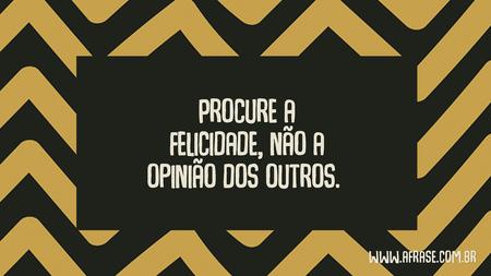 Procure a felicidade, não a opinião dos outros.