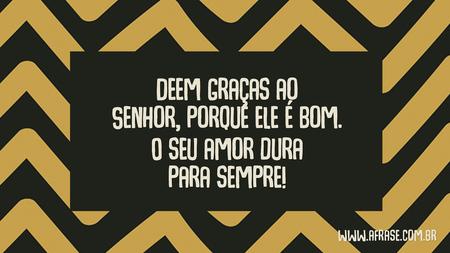 Deem graças ao Senhor, porque ele é bom.
O seu amor dura para sempre!