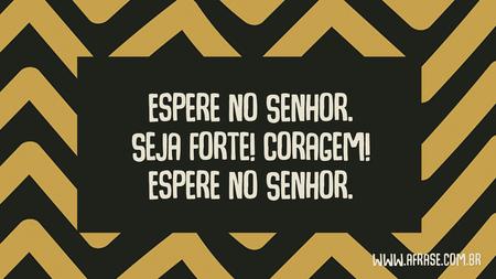 Espere no Senhor.
Seja forte!
Coragem!
Espere no Senhor.
