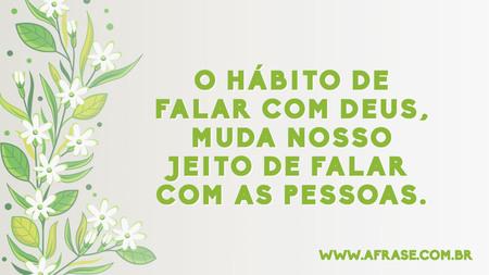 O hábito de falar com Deus, muda nosso jeito de falar com as pessoas.