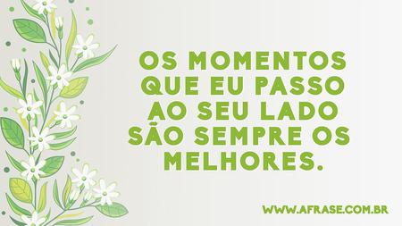 Os momentos que eu passo ao seu lado são sempre os melhores.