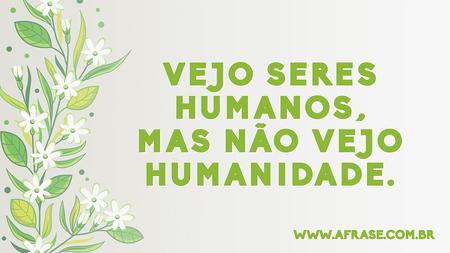 Vejo seres humanos, mas não vejo humanidade.