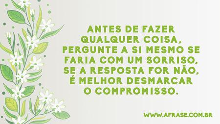 Antes de fazer qualquer coisa, pergunte a si mesmo se faria com um sorriso, se a resposta for não, é melhor desmarcar o compromisso.