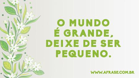 O mundo é grande, deixe de ser pequeno.