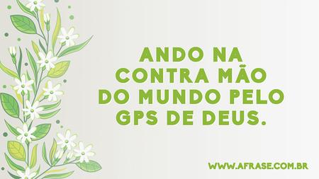 Ando na contra mão do mundo pelo GPS de Deus.