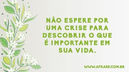 Não espere por uma crise para descobrir o que é importante em sua vida.