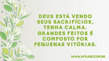 Deus está vendo seus sacrifícios, tenha calma.
Grandes feitos é composto por pequenas vitórias.