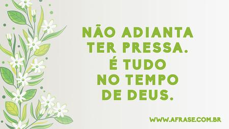 Não adianta ter pressa.
É tudo no tempo de Deus.
