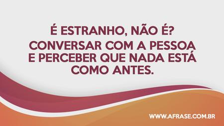 É estranho, não é?
Conversar com a pessoa e perceber que nada está como antes.