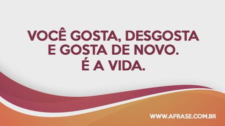 Você gosta, desgosta e gosta de novo.
É a vida.